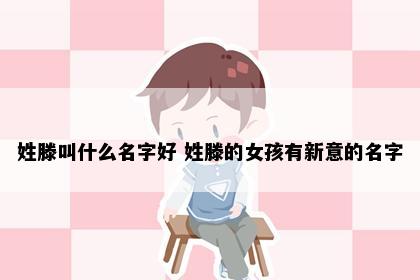 姓滕叫什么名字好 姓滕的女孩有新意的名字