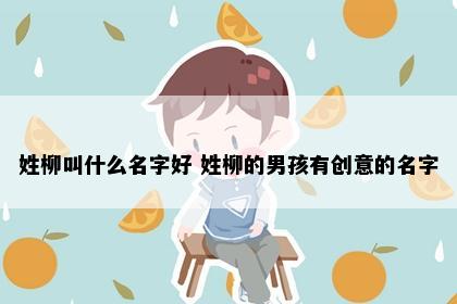 姓柳叫什么名字好 姓柳的男孩有创意的名字