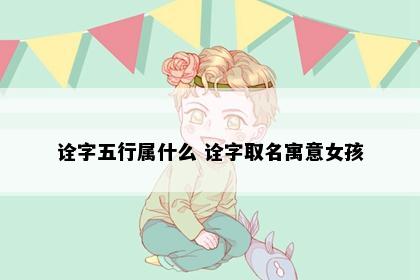 诠字五行属什么 诠字取名寓意女孩