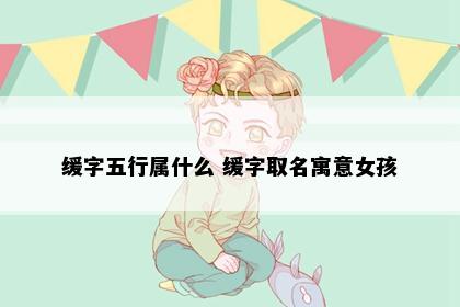 缓字五行属什么 缓字取名寓意女孩