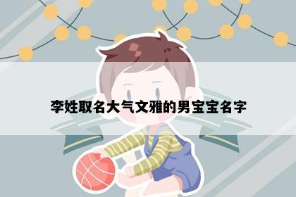 李姓取名大气文雅的男宝宝名字