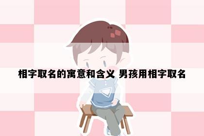 相字取名的寓意和含义 男孩用相字取名