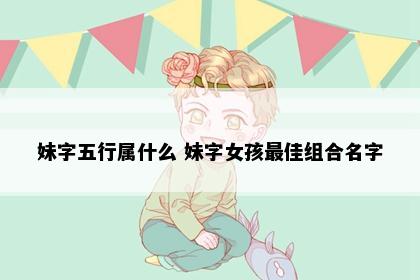妹字五行属什么 妹字女孩最佳组合名字