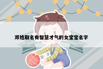 邓姓取名有智慧才气的女宝宝名字