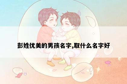 彭姓优美的男孩名字,取什么名字好