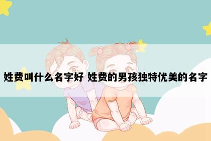 姓费叫什么名字好 姓费的男孩独特优美的名字