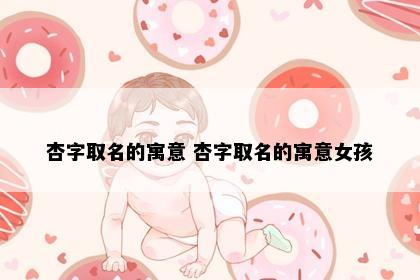 杏字取名的寓意 杏字取名的寓意女孩