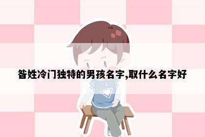 昝姓冷门独特的男孩名字,取什么名字好