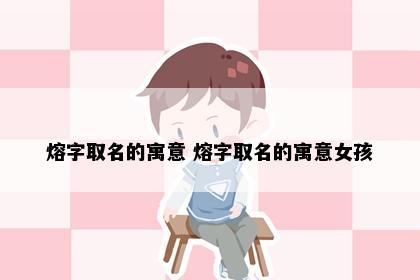熔字取名的寓意 熔字取名的寓意女孩