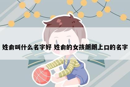 姓俞叫什么名字好 姓俞的女孩朗朗上口的名字