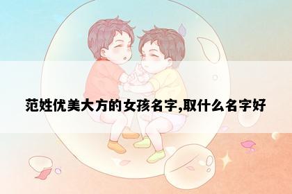 范姓优美大方的女孩名字,取什么名字好