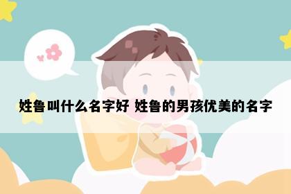 姓鲁叫什么名字好 姓鲁的男孩优美的名字