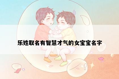 乐姓取名有智慧才气的女宝宝名字