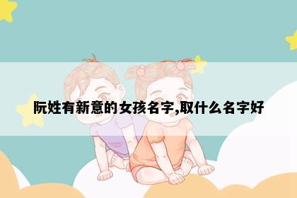阮姓有新意的女孩名字,取什么名字好