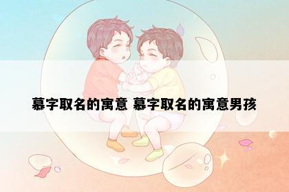 慕字取名的寓意 慕字取名的寓意男孩