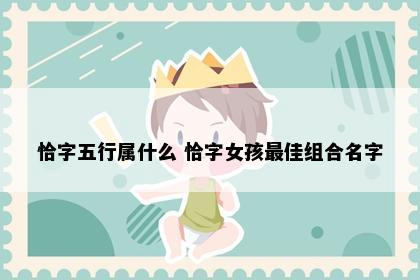 恰字五行属什么 恰字女孩最佳组合名字