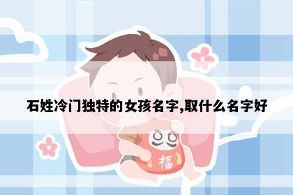 石姓冷门独特的女孩名字,取什么名字好