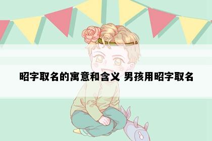 昭字取名的寓意和含义 男孩用昭字取名