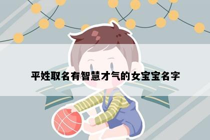 平姓取名有智慧才气的女宝宝名字