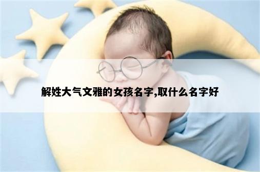 解姓大气文雅的女孩名字,取什么名字好