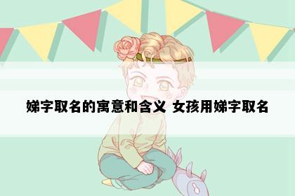 娣字取名的寓意和含义 女孩用娣字取名