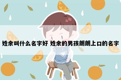 姓余叫什么名字好 姓余的男孩朗朗上口的名字