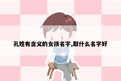 孔姓有含义的女孩名字,取什么名字好