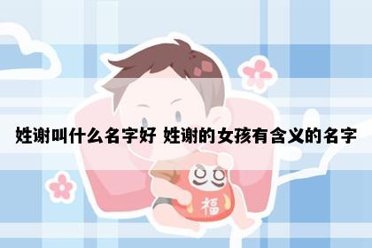 姓谢叫什么名字好 姓谢的女孩有含义的名字