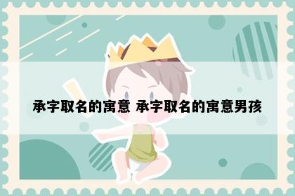 承字取名的寓意 承字取名的寓意男孩