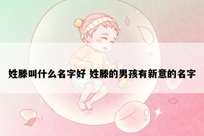 姓滕叫什么名字好 姓滕的男孩有新意的名字