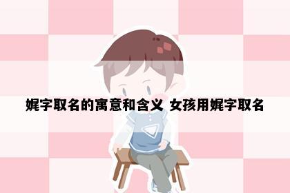 娓字取名的寓意和含义 女孩用娓字取名