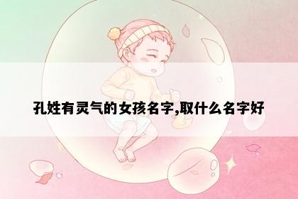 孔姓有灵气的女孩名字,取什么名字好