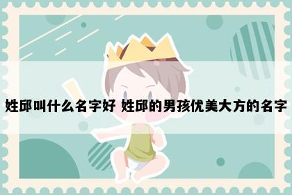 姓邱叫什么名字好 姓邱的男孩优美大方的名字