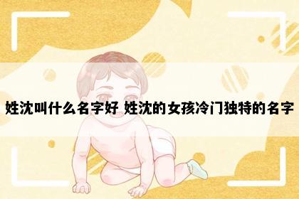 姓沈叫什么名字好 姓沈的女孩冷门独特的名字