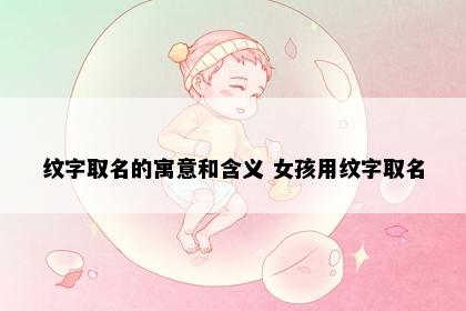 纹字取名的寓意和含义 女孩用纹字取名