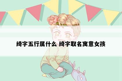 绮字五行属什么 绮字取名寓意女孩