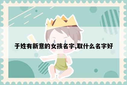 于姓有新意的女孩名字,取什么名字好