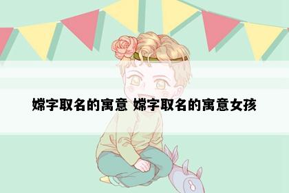 嫦字取名的寓意 嫦字取名的寓意女孩