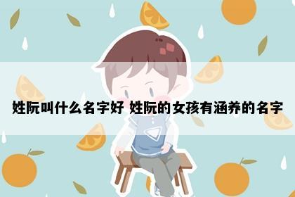姓阮叫什么名字好 姓阮的女孩有涵养的名字
