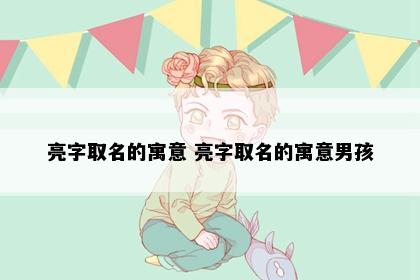 亮字取名的寓意 亮字取名的寓意男孩