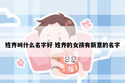 姓齐叫什么名字好 姓齐的女孩有新意的名字
