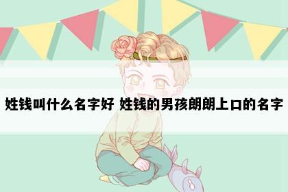姓钱叫什么名字好 姓钱的男孩朗朗上口的名字