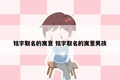 铭字取名的寓意 铭字取名的寓意男孩