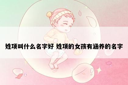 姓项叫什么名字好 姓项的女孩有涵养的名字