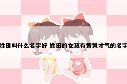 姓田叫什么名字好 姓田的女孩有智慧才气的名字