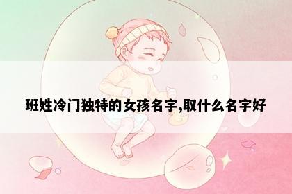 班姓冷门独特的女孩名字,取什么名字好