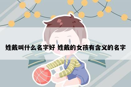 姓戴叫什么名字好 姓戴的女孩有含义的名字