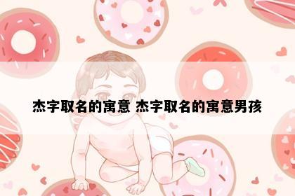 杰字取名的寓意 杰字取名的寓意男孩