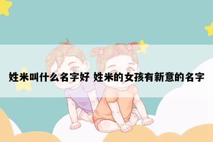 姓米叫什么名字好 姓米的女孩有新意的名字