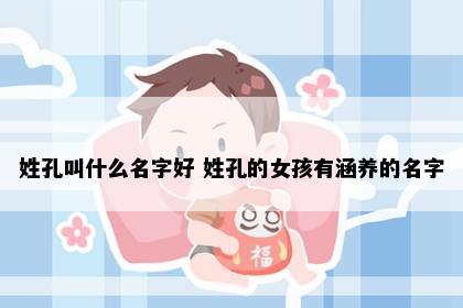 姓孔叫什么名字好 姓孔的女孩有涵养的名字